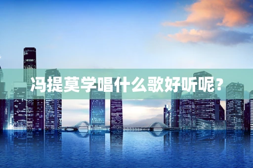 冯提莫学唱什么歌好听呢？