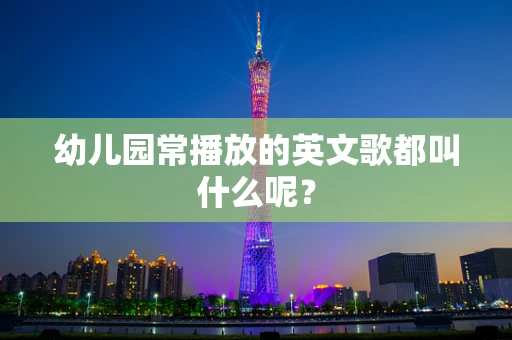 幼儿园常播放的英文歌都叫什么呢？
