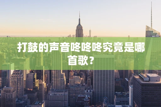 打鼓的声音咚咚咚究竟是哪首歌？