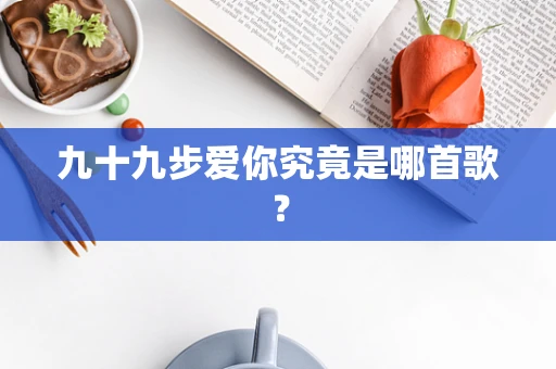 九十九步爱你究竟是哪首歌？