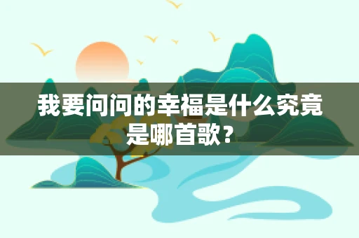 我要问问的幸福是什么究竟是哪首歌？