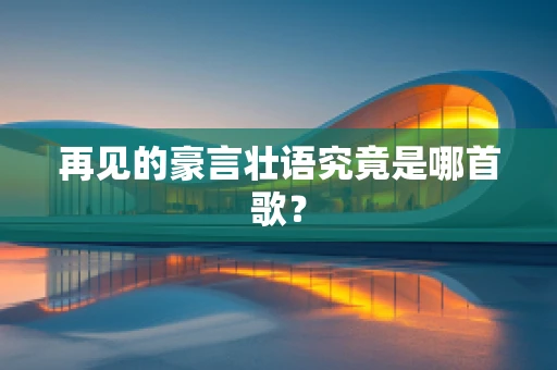 再见的豪言壮语究竟是哪首歌？