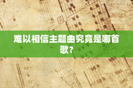 难以相信主题曲究竟是哪首歌？