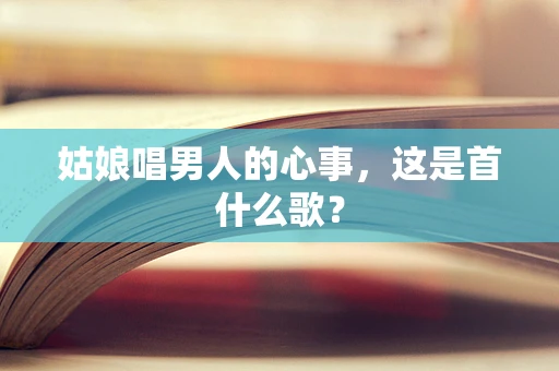 姑娘唱男人的心事，这是首什么歌？