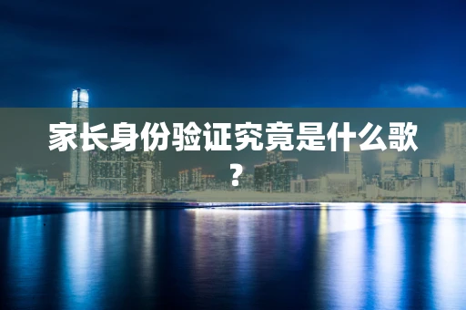 家长身份验证究竟是什么歌？