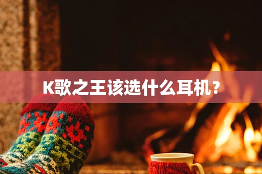 K歌之王该选什么耳机？