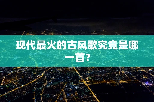 现代最火的古风歌究竟是哪一首？