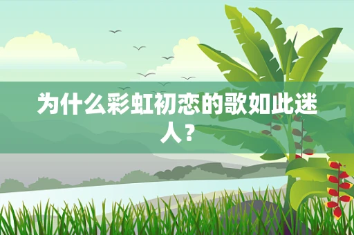 为什么彩虹初恋的歌如此迷人？