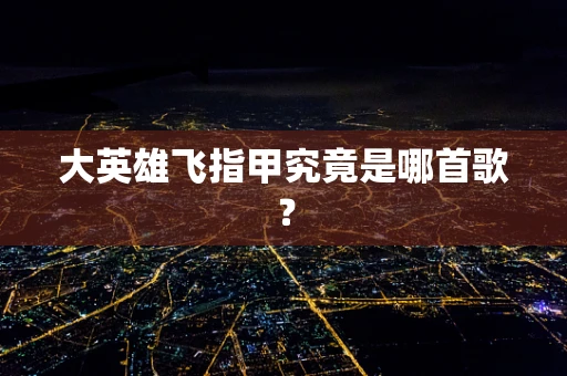 大英雄飞指甲究竟是哪首歌？