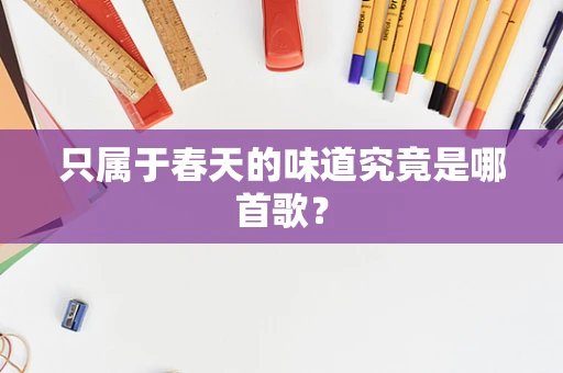 只属于春天的味道究竟是哪首歌？