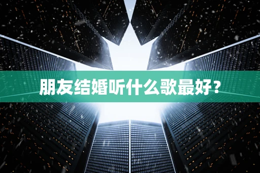 朋友结婚听什么歌最好？