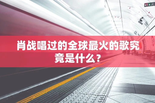 肖战唱过的全球最火的歌究竟是什么？
