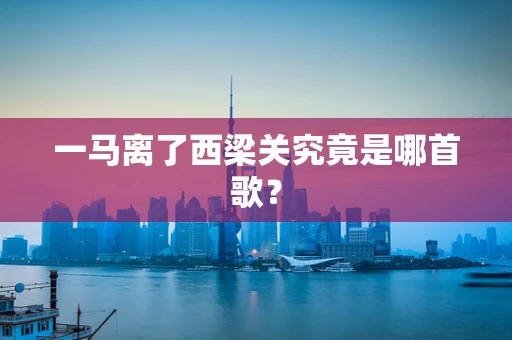 一马离了西梁关究竟是哪首歌？
