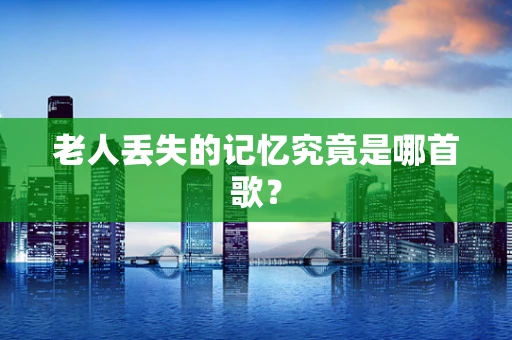 老人丢失的记忆究竟是哪首歌？
