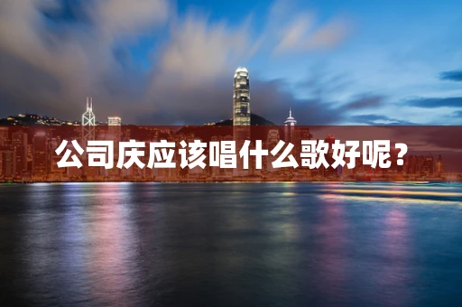 公司庆应该唱什么歌好呢？