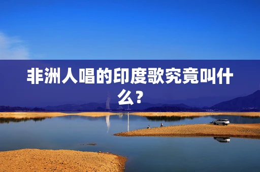 非洲人唱的印度歌究竟叫什么？