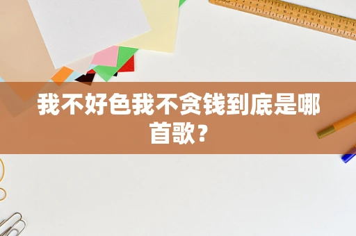 我不好色我不贪钱到底是哪首歌？