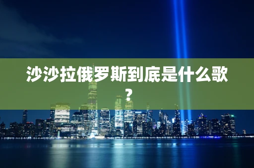 沙沙拉俄罗斯到底是什么歌？