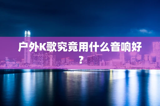 户外K歌究竟用什么音响好？