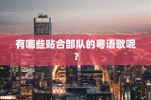 有哪些贴合部队的粤语歌呢？