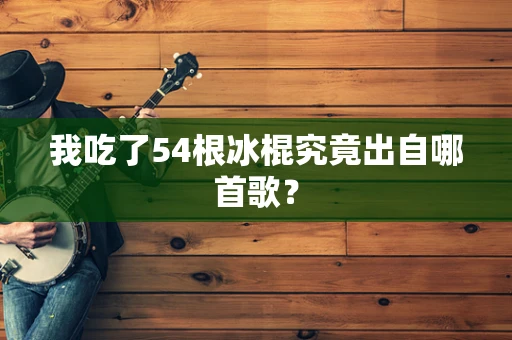 我吃了54根冰棍究竟出自哪首歌？
