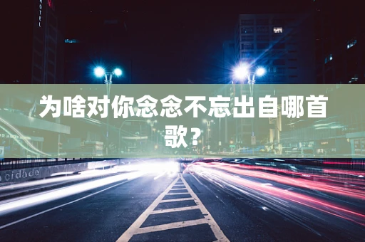 为啥对你念念不忘出自哪首歌？
