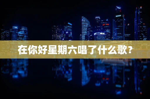 在你好星期六唱了什么歌？