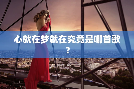 心就在梦就在究竟是哪首歌？