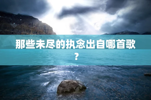 那些未尽的执念出自哪首歌？