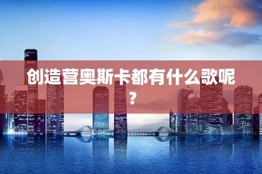 创造营奥斯卡都有什么歌呢？