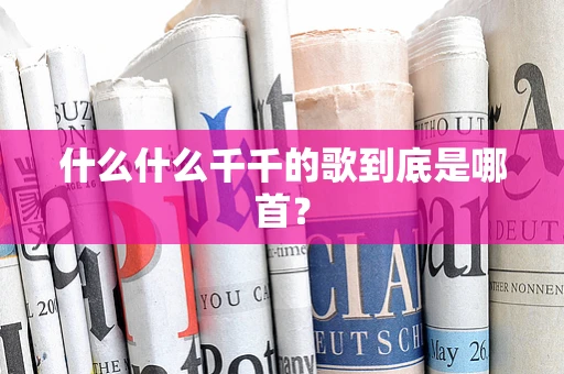 什么什么千千的歌到底是哪首？