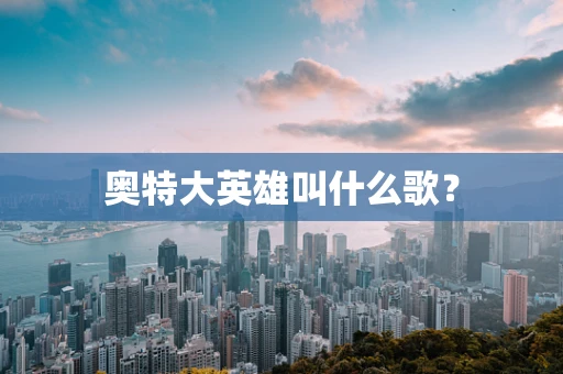 奥特大英雄叫什么歌？