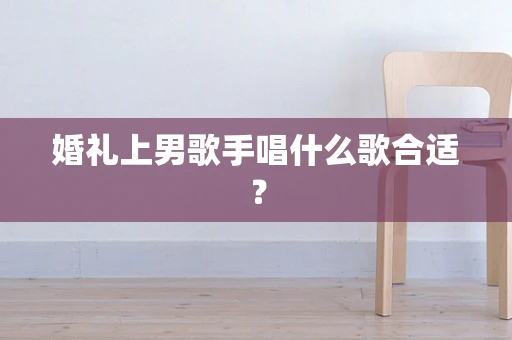 婚礼上男歌手唱什么歌合适？