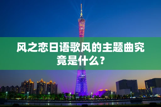 风之恋日语歌风的主题曲究竟是什么？