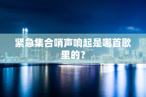 紧急集合哨声响起是哪首歌里的？