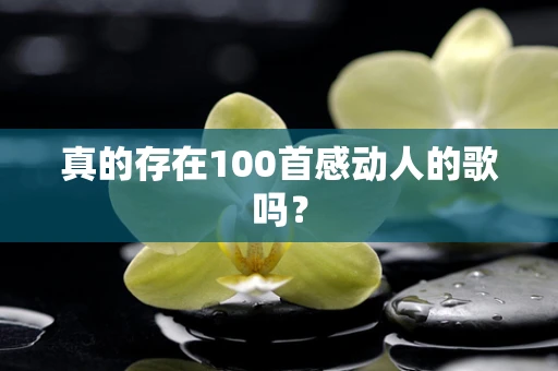 真的存在100首感动人的歌吗？