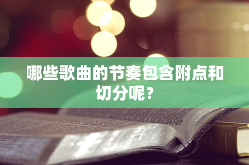 哪些歌曲的节奏包含附点和切分呢？