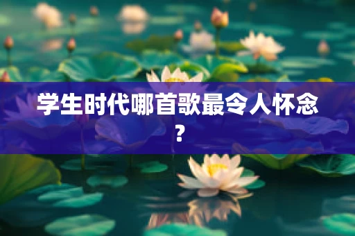 学生时代哪首歌最令人怀念？