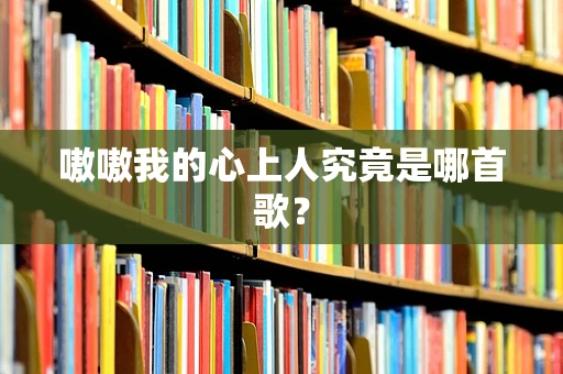嗷嗷我的心上人究竟是哪首歌？