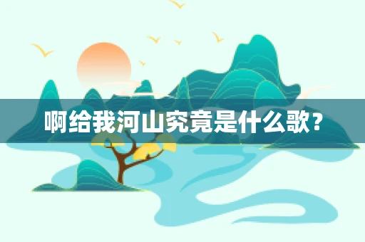 啊给我河山究竟是什么歌？