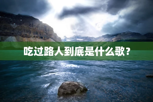 吃过路人到底是什么歌？