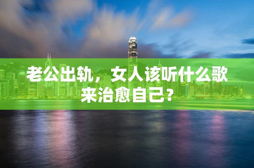 老公出轨，女人该听什么歌来治愈自己？