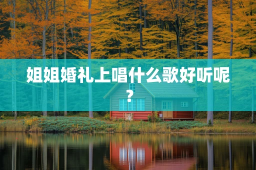 姐姐婚礼上唱什么歌好听呢？