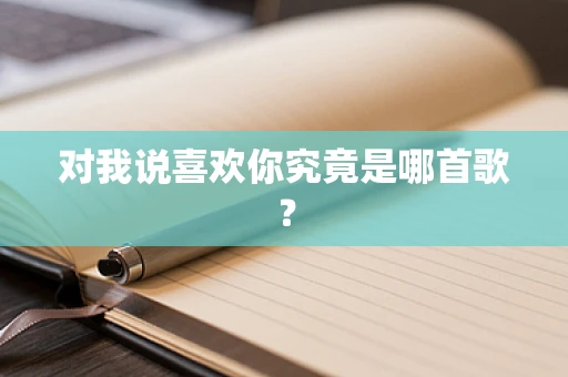 对我说喜欢你究竟是哪首歌？