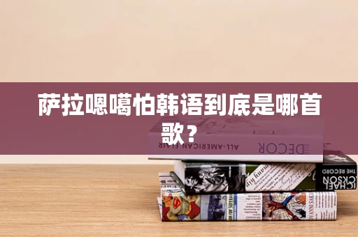 萨拉嗯噶怕韩语到底是哪首歌？