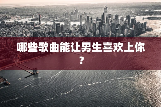 哪些歌曲能让男生喜欢上你？