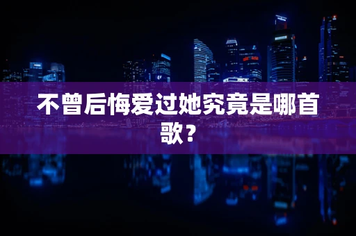 不曾后悔爱过她究竟是哪首歌？