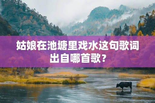 姑娘在池塘里戏水这句歌词出自哪首歌？