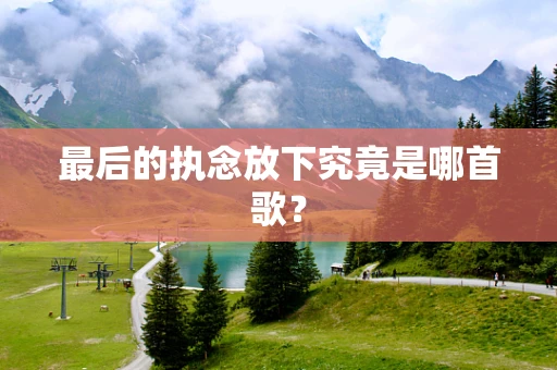 最后的执念放下究竟是哪首歌？