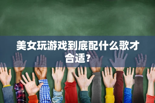 美女玩游戏到底配什么歌才合适？